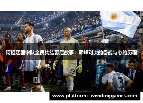 阿根廷国家队全员集结幕后故事：巅峰对决的备战与心路历程