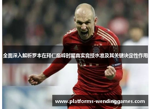 全面深入解析罗本在拜仁巅峰时期真实竞技水准及其关键决定性作用