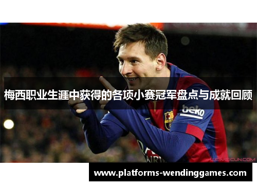 梅西职业生涯中获得的各项小赛冠军盘点与成就回顾
