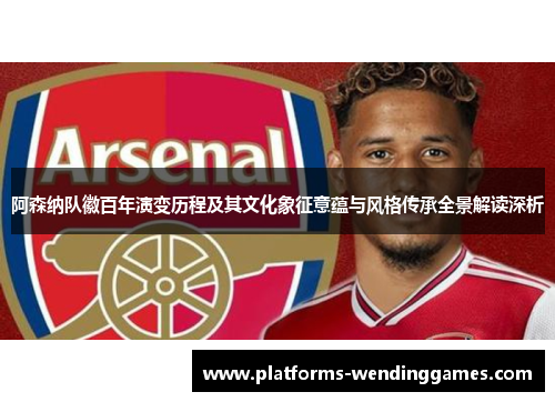 阿森纳队徽百年演变历程及其文化象征意蕴与风格传承全景解读深析