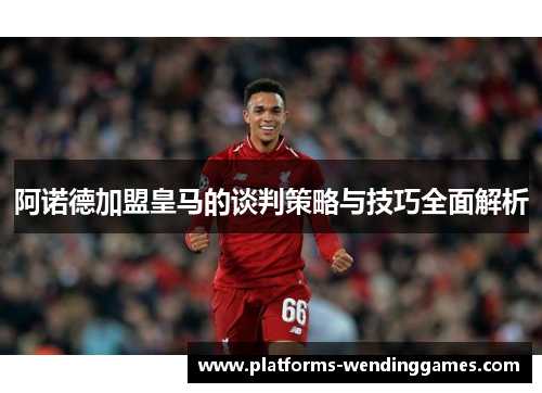阿诺德加盟皇马的谈判策略与技巧全面解析