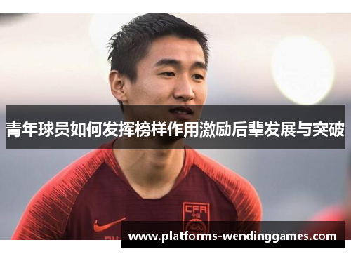 青年球员如何发挥榜样作用激励后辈发展与突破