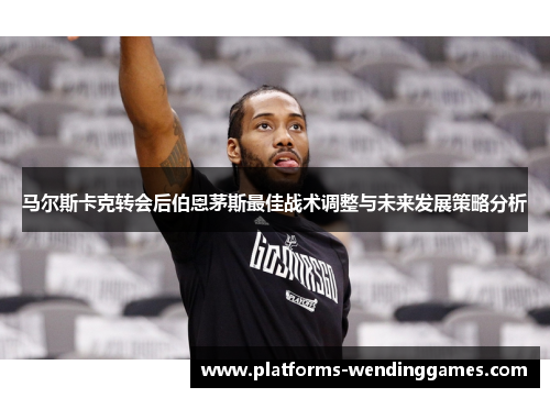 马尔斯卡克转会后伯恩茅斯最佳战术调整与未来发展策略分析