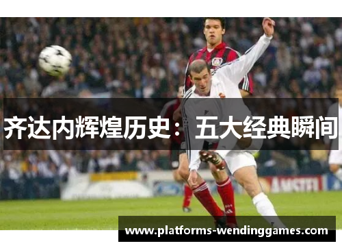 齐达内辉煌历史：五大经典瞬间
