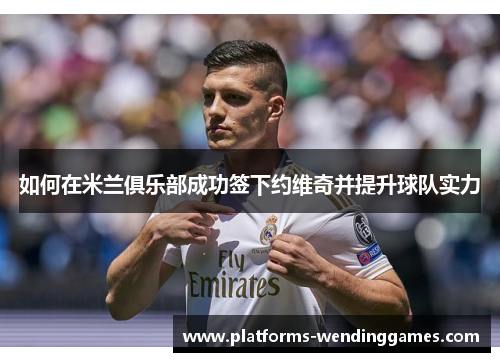 如何在米兰俱乐部成功签下约维奇并提升球队实力