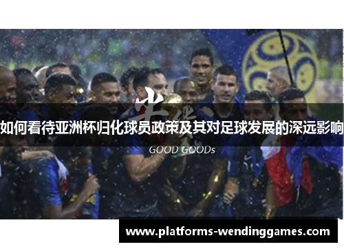 如何看待亚洲杯归化球员政策及其对足球发展的深远影响