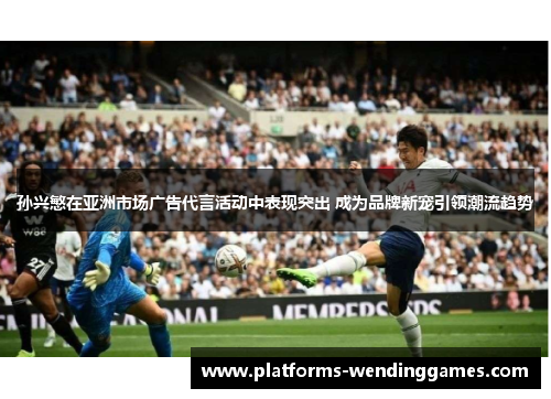 孙兴慜在亚洲市场广告代言活动中表现突出 成为品牌新宠引领潮流趋势
