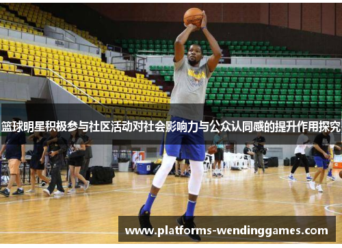 篮球明星积极参与社区活动对社会影响力与公众认同感的提升作用探究