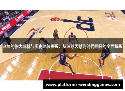 老詹的伟大成就与历史地位探析：从篮球天赋到时代标杆的全面解析