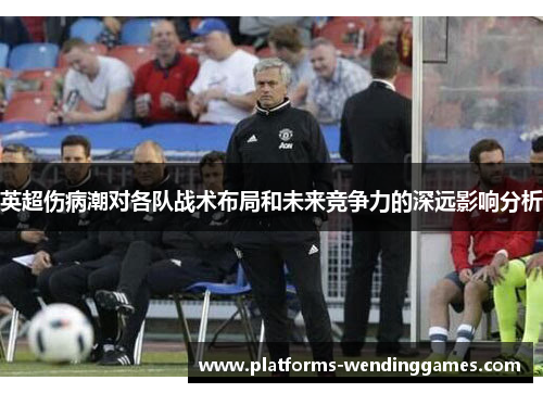 英超伤病潮对各队战术布局和未来竞争力的深远影响分析
