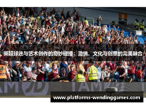 英超球迷与艺术创作的奇妙碰撞：激情、文化与创意的完美融合